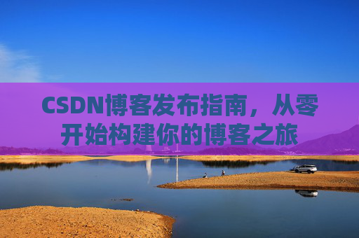 CSDN博客发布指南，从零开始构建你的博客之旅